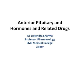 Anterior Pituitary and
Hormones and Related Drugs
Dr Lokendra Sharma
Professor Pharmacology
SMS Medical College
Jaipur
 
