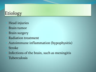 Etiology
• Head injuries
• Brain tumor
• Brain surgery
• Radiation treatment
• Autoimmune inflammation (hypophysitis)
• Stroke
• Infections of the brain, such as meningitis
• Tuberculosis
 