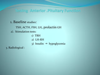 1. Baseline studies:
TSH, ACTH, FSH, LH, prolactin GH
2). Stimulation tests:
1) TRH
2) LH-RH
3) Insulin  hypoglycemia
3. Radiological :
 
