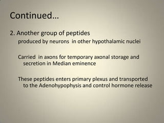 Continued…2. Another group of peptides  produced by neurons  in other hypothalamic nucleiCarried  in axons for temporary axonal storage and secretion in Median eminenceThese peptides enters primary plexus and transported to the Adenohypophysisand control hormone release