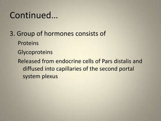 Continued…3. Group of hormones consists of Proteins GlycoproteinsReleased from endocrine cells of Pars distalis and diffused into capillaries of the second portal system plexus
