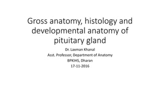 Gross anatomy, histology and
developmental anatomy of
pituitary gland
Dr. Laxman Khanal
Asst. Professor, Department of Anatomy
BPKIHS, Dharan
17-11-2016
 