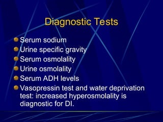 Diagnostic Tests
Serum sodium
Urine specific gravity
Serum osmolality
Urine osmolality
Serum ADH levels
Vasopressin test and water deprivation
test: increased hyperosmolality is
diagnostic for DI.
 