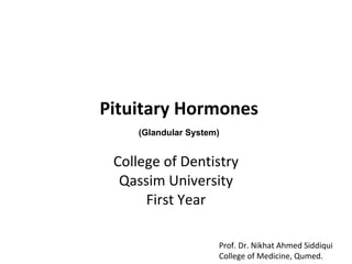 Pituitary Hormones College of Dentistry Qassim University First Year Prof. Dr. Nikhat Ahmed Siddiqui College of Medicine, Qumed. (Glandular System) 