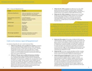 INFORMAC ION PA R A E L PAC I E N T E • H I P OPI T U I TARISMO

Tabla 1. Causas de Hipopituitarismo
Causa

Ejemplo

Adenomas hipofisarios

Adenoma hipofisario no funcionante
Adenoma hipofisario funcionante
Cirugía previa en un adenoma hipofisario

Otros tumores cerca de la
hipófisis

Craneofaringioma
Quistes en la bolsa de Rathke
Metástasis tumorales

Radioterapia

Hipofisaria
Cerebral

Inflamación

Hipofisitis
Tuberculosis
Meningitis
Sarcoidosis
Histiocitosis

Hemorragia (apoplejía)

Síndrome de Sheehan (asociada a
hemorragia durante el parto)

Traumatismo cerebral grave

Cuáles son los síntomas y signos del hipopituitarismo?

4

Los síntomas dependen de cual o cuales hormonas faltan.
1.	 Déficit de ACTH que causa un déficit de cortisol: los síntomas
incluyen debilidad, fatiga, pérdida de peso. Dolor abdominal,
hipotensión arterial y niveles bajos de sodio en suero. Durante
un período de estrés severo como una infección o cirugía,
el déficit de cortisol puede potencialmente provocar coma y
muerte. La ACTH también estimula la secreción de DHEA por
parte de la corteza suprarrenal.
2.	 Déficit de TSH que causa un déficit de hormonas tiroideas:
los síntomas incluyen fatiga, debilidad, dificultad para perder
peso, hinchazón generalizada, sensación de frío, estreñimiento,
dificultades con la memoria y problemas de concentración. La piel
se vuelve seca y pálida. Además, pueden verse también anemia,
elevación de los niveles de colesterol y problemas de hígado. Los
pacientes con déficit prolongado o severo puede presentar letargia
(disminución del nivel de consciencia). En raras ocasiones, los
déficits severos de hormonas tiroideas pueden provocar coma,
baja temperatura corporal e incluso la muerte.

3.	 Déficit de LH y FSH en mujeres: las deficiencias en LH y FSH
pueden provocar la pérdida de la menstruación, infertilidad,
disminución del deseo sexual, sequedad vaginal y osteoporosis, y
puede favorecer una tendencia a desarrollar fracturas óseas.
4.	 Déficit de LH y FSH en hombres: las deficiencias en LH y FSH
pueden provocar pérdida de la libido (interés en la actividad
sexual), dificultades en obtener y mantener una erección,
infertilidad debido a bajo recuento de espermatozoides y
osteoporosis, y puede favorecer una tendencia a desarrollar
fracturas óseas.

						
El deseo sexual en la
mujer está parcialmente controlado por la hormona DHEA (a su vez,
controlada por la ACTH). La DHEA es un andrógeno débil (una hormona
masculina como la testosterona). En el hombre, la DHEA tiene una
relevancia funcional menor dada la presencia de niveles circulantes muy
superiores de la potente hormona masculina testosterona. No obstante,
en la mujer, el déficit de DHEA puede contribuir a una disminución en la
calidad de vida (cansancio, depresión) y afectar al deseo y disfrute sexual.
5.	 Déficit de GH en niños: En los niños, el déficit de GH causa un
enlentecimiento o falta de crecimiento así como un aumento en la
grasa corporal. En los adultos, el déficit de GH puede causar una
disminución en el nivel de energía y actividad física, cambios en
la composición corporal (aumento de masa grasa y disminución
de masa muscular), una propensión a presentar un incremento
en los factores de riesgo y/o enfermedades cardiovasculares y una
disminución de la calidad de vida (incluyendo un aumento del
sentimiento de aislamiento social).
6. 	 Déficit de PRL: en el caso concreto del déficit de PRL, la madre
podría verse privada de la posibilidad de dar el pecho a su hijo
recién nacido, al no presentar subida de la leche postparto.
7. 	 Déficit de hormona antidiurética: el déficit de esta hormona
provoca la diabetes insípida (DI). La DI no es la misma
enfermedad que la diabetes mellitus, también conocida como
diabetes tipo 1 o tipo 2. Los síntomas de DI incluyen aumento
de la sed y la necesidad de orinar, particularmente de noche.
Los adenomas hipofisarios raramente provocan DI por sí
mismos a menos que se presente tras la cirugía. Si aparece DI
espontáneamente, generalmente indica la presencia de otro tipo
de tumor y/o inflamación local.
5

 