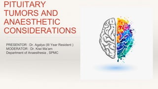 PITUITARY
TUMORS AND
ANAESTHETIC
CONSIDERATIONS
PRESENTOR : Dr. Agalya (III Year Resident )
MODERATOR : Dr. Kiwi Ma’am
Department of Anaesthesia , SPMC
 