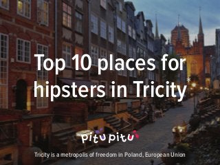 Top 10 places for
hipsters in Tricity*
Tricity is a metropolis of freedom in Poland, European Union
 