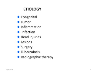 ETIOLOGY
Congenital
Tumor
Inflammation
Infection
Head injuries
Lesions
Surgery
Tuberculosis
Radiographic therapy
10/3/2023 14
 