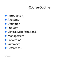 Course Outline
Introduction
Anatomy
Definition
Etiology
Clinical Manifestations
Management
Prevention
Summary
Reference
10/3/2023 2
 