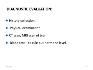 DIAGNOSTIC EVALUATION:
History collection.
Physical examination.
CT scan, MRI scan of brain.
Blood test – to rule out hormone level.
10/3/2023 20
 