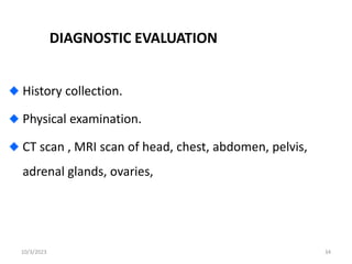 DIAGNOSTIC EVALUATION
History collection.
Physical examination.
CT scan , MRI scan of head, chest, abdomen, pelvis,
adrenal glands, ovaries,
10/3/2023 34
 