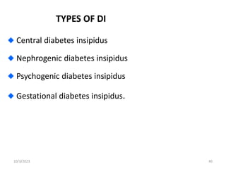 TYPES OF DI
Central diabetes insipidus
Nephrogenic diabetes insipidus
Psychogenic diabetes insipidus
Gestational diabetes insipidus.
10/3/2023 40
 