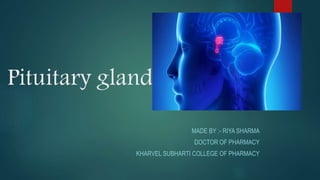 Pituitary gland
MADE BY :- RIYA SHARMA
DOCTOR OF PHARMACY
KHARVEL SUBHARTI COLLEGE OF PHARMACY
 