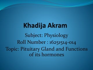 Subject: Physiology
Roll Number : 16251514-014
Topic: Pituitary Gland and Functions
of its hormones
 