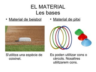 EL MATERIAL
                   Les bases

    Material de beisbol     
                                Material de pitxi




S'utilitza una espècie de   Es poden utilitzar cons o
  coixinet.                  cèrcols. Nosaltres
                             utilitzarem cons.
 