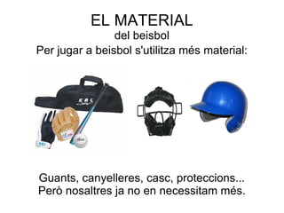 EL MATERIAL
                del beisbol
Per jugar a beisbol s'utilitza més material:




Guants, canyelleres, casc, proteccions...
Però nosaltres ja no en necessitam més.
 