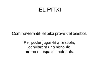 EL PITXI



Com havíem dit, el pitxi prové del beisbol.

      Per poder jugar-hi a l'escola,
        canviarem una sèrie de
       normes, espais i materials.
 