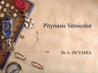 Pityriasis Versicolor  Dr A. OUYAHIA  