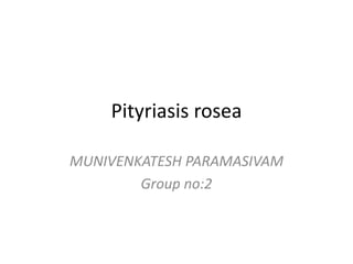 Pityriasis rosea
MUNIVENKATESH PARAMASIVAM
Group no:2
 