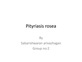 Pityriasis rosea
By
Sabarishwaran arivazhagan
Group no:2
 