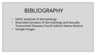 • IADVL textbook of dermatology
• Illustrated Synopsis of Dermatology and Sexually
Transmitted Diseases Fourth Edition Neena Khanna
• Google images
BIBLIOGRAPHY
 
