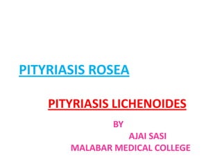 PITYRIASIS ROSEA
PITYRIASIS LICHENOIDES
BY
AJAI SASI
MALABAR MEDICAL COLLEGE
 