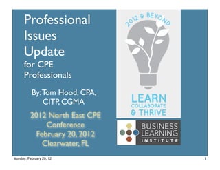 Professional
      Issues
      Update
      for CPE
      Professionals
          By: Tom Hood, CPA,
              CITP, CGMA
          2012 North East CPE
              Conference
           February 20, 2012
             Clearwater, FL
Monday, February 20, 12         1
 