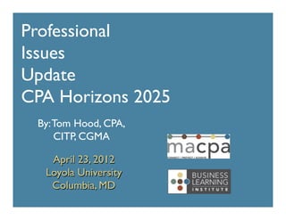 Professional	

Issues	

Update 	

CPA Horizons 2025	

  By: Tom Hood, CPA,
      CITP, CGMA	


    April 23, 2012	

   Loyola University	

    Columbia, MD	

 