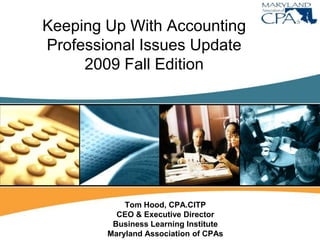Keeping Up With AccountingProfessional Issues Update2009 Fall Edition Tom Hood, CPA.CITP CEO & Executive Director Business Learning Institute Maryland Association of CPAs 