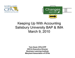 Keeping Up With Accounting
Salisbury University BAP & IMA
        March 9, 2010



          Tom Hood, CPA.CITP
               Hood CPA CITP
        CEO & Executive Director
       Business Learning Institute
      Maryland Association of CPAs
 