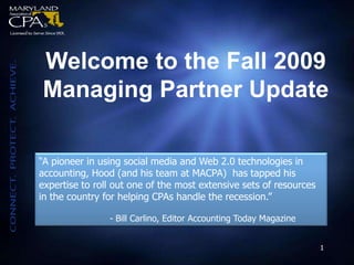 Welcome to the Fall 2009 ,[object Object],Managing Partner Update,[object Object],“A pioneer in using social media and Web 2.0 technologies in accounting, Hood (and his team at MACPA)  has tapped his expertise to roll out one of the most extensive sets of resources in the country for helping CPAs handle the recession.”,[object Object],		- Bill Carlino, Editor Accounting Today Magazine,[object Object],1,[object Object]