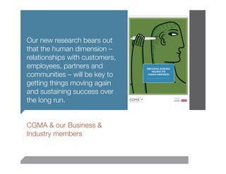 Our new research bears out
that the human dimension –
relationships with customers,
employees, partners and
communities – will be key to
getting things moving again
and sustaining success over
the long run.


CGMA & our Business &
Industry members
 