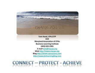 Tom	
  Hood,	
  CPA.CITP	
  
                      CEO	
  
  Maryland	
  Associa8on	
  of	
  CPAs	
  
   Business	
  Learning	
  Ins8tute	
  
             (443)	
  632-­‐2301	
  
        E-­‐mail	
  tom@macpa.org	
  
  Web	
  hNp://www.macpa.org	
  
Blog	
  hNp://www.cpasuccess.com	
  
hNp://www,bizlearningblog.com	
  
                       	
                    61
                       	
  
 