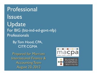 Professional	

Issues	

Update	

For BIG (biz-ind-ed-govt-nfp)	

Professionals	

   By: Tom Hood, CPA,
       CITP, CGMA	

   Prepared for Marriott
  International Finance &
     Accounting Team	

      August 23, 2012	

 