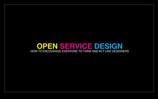 OPEN SERVICE DESIGNHOW TO ENCOURAGE EVERYONE TO THINK AND ACT LIKE DESIGNERS
 