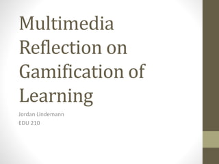 Multimedia 
Reflection on 
Gamification of 
Learning 
Jordan Lindemann 
EDU 210 
 