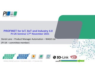Derek Lane – Product Manager Automation – WAGO Ltd
(PI UK – committee member)
PROFINET for IoT, IIoT and Industry 4.0
PI-UK Seminar 17th November 2021
PROFIBUS, PROFINET and IO-Link - PI-UK Seminar at NCC – 17th November 2021
 
