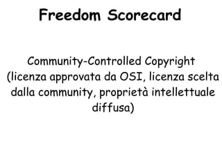 Freedom Scorecard

     Community-Controlled Copyright
(licenza approvata da OSI, licenza scelta
 dalla community, proprietà intellettuale
                diffusa)
 