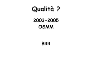 Qualità ?
2003-2005
  OSMM


   BRR
 