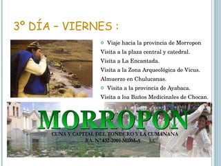 3º DÍA – VIERNES : Viaje hacia la provincia de Morropon Visita a la plaza central y catedral. Visita a La Encantada. Visita a la Zona Arqueológica de Vicus. Almuerzo en Chulucanas. Visita a la provincia de Ayabaca. Visita a loa Baños Medicinales de Chocan. 