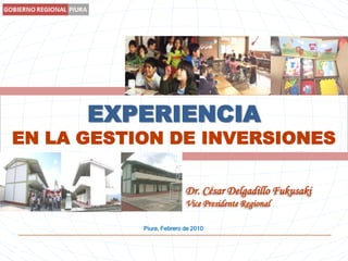 EXPERIENCIA EN LA GESTION DE INVERSIONES  Dr. César Delgadillo Fukusaki Vice Presidente Regional Piura, Febrero de 2010 