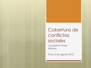 Cobertura de
conflictos
sociales
Jacqueline Fowks
@jfowks

Piura, 4 de agosto 2012
 