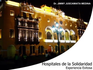 Dr. JIMMY JUSCAMAITA MEDINA




Hospitales de la Solidaridad
              Experiencia Exitosa
 