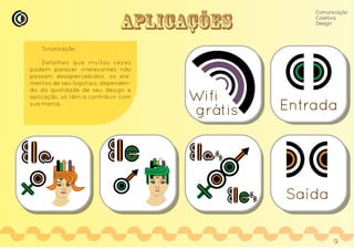 aplicações
Sinalização
Detalhes que muitas vezes
podem parecer irrelevantes não
passam desapercebidos, os ele-
mentos de seu logotipo, dependen-
do da qualidade de seu design e
aplicação, só têm a contribuir com
sua marca.
Comunicação
Coletiva
Design
Wifi
grátis
Saída
Entrada
9
 