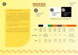 Pesquisa cromática
Padronizar e fidelizar as cores
de um logotipo a fim de facilitar a
fixação de sua identificação é um
procedimento que toda marca que
se torna referência utiliza em sua
comunicação visual.
Estas são as cores oficiais auto-
rizadas da marca.
Para utilização da marca em
fundos coloridos, deve-se utilizar
as versões autorizadas do logotipo.
Comunicação
Coletiva
Design
Comunicação
Coletiva
Design
Comunicação
Coletiva
Design
Versões Positivo e Negativo
Comunicação
Coletiva
Design
aplicações
CMYK
PANTONE
RGB
C - 100%
M - 100%
Y - 100%
K - 100%
C - 0%
M - 0%
Y - 0%
K - 0%
C - 100%
M - 0%
Y - 100%
K - 0%
C - 0%
M - 60%
Y - 100%
K - 0%
C - 20%
M - 40%
Y - 0%
K - 60%
C - 12%
M - 89%
Y - 32%
K - 0%
Process
Black EC
347 EC 144 EC
Pantone +
Solid Coated
100% Pantone
Trans. White
P 8712C P 14-15C
R - 0
G - 0
B - 0
R - 255 R - 0 R - 255 R - 224
G - 255 G - 168 G - 102 G - 164
B - 255 B - 89 B - 0 B - 63
R - 109
G - 90
B - 112
Impressão
gráfica em
policromia
Impressão
gráfica em
cores sólidas
Imagens
de TV, vídeos,
multimídias
CORES
5
 