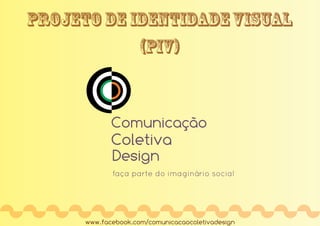 projeto DE IDENTIDADEVISUAL
www.facebook.com/comunicacaocoletivadesign
Comunicação
Coletiva
Design
faça parte do imaginário social
(PIV)
 