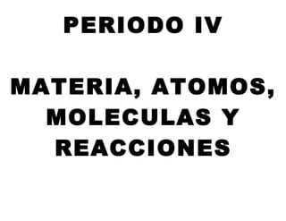 PERIODO IV
MATERIA, ATOMOS,
MOLECULAS Y
REACCIONES
 
