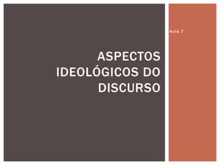 Aula 7
ASPECTOS
IDEOLÓGICOS DO
DISCURSO
 