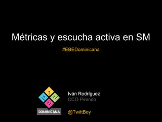 Métricas y escucha activa en SM
#EBEDominicana

Iván Rodríguez
CCO Pirendo
@TwittBoy

 