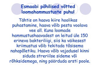 Esmaabi põhilised võtted
     loomahammustuste puhul
    Tähtis on haava kiire hoolikas
 puhastamine, haava võib pesta voolava
          vee all. Kuna loomade
 hammustushaavadest on leitud üle 150
  erineva bakteriliigi, siis ka väikesest
   kriimustus võib tekitada tõsisema
nahapõletiku. Haava võib vajadusel kinni
       siduda streriilse sideme või
rõhksidemega, ning pöörduda arsti poole.
 
